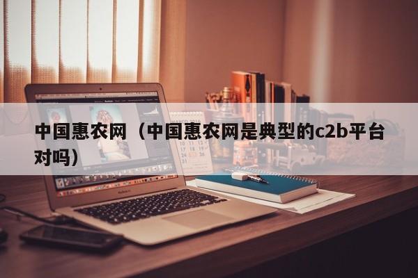 中国惠农网（中国惠农网是典型的c2b平台对吗）
