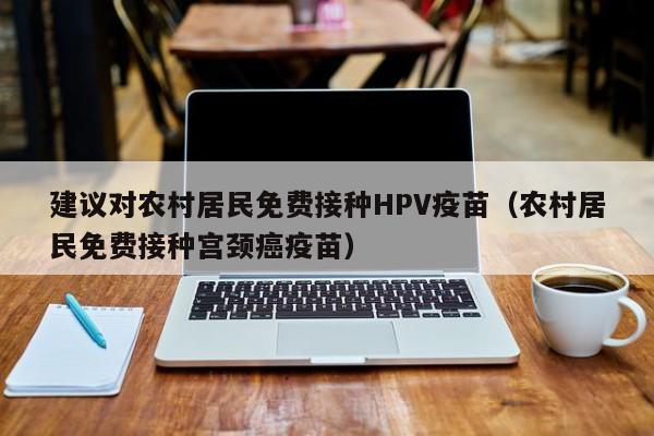 建议对农村居民免费接种HPV疫苗（农村居民免费接种宫颈癌疫苗）